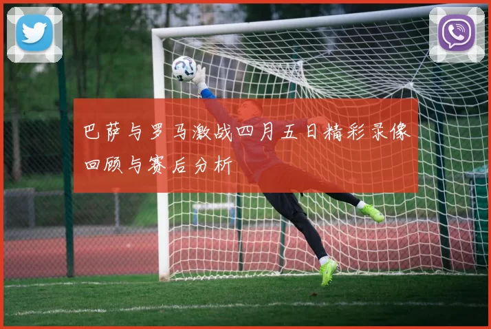 巴萨与罗马激战四月五日精彩录像回顾与赛后分析