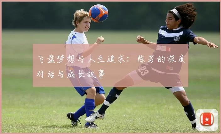 飞盘梦想与人生追求：陈芳的深度对话与成长故事