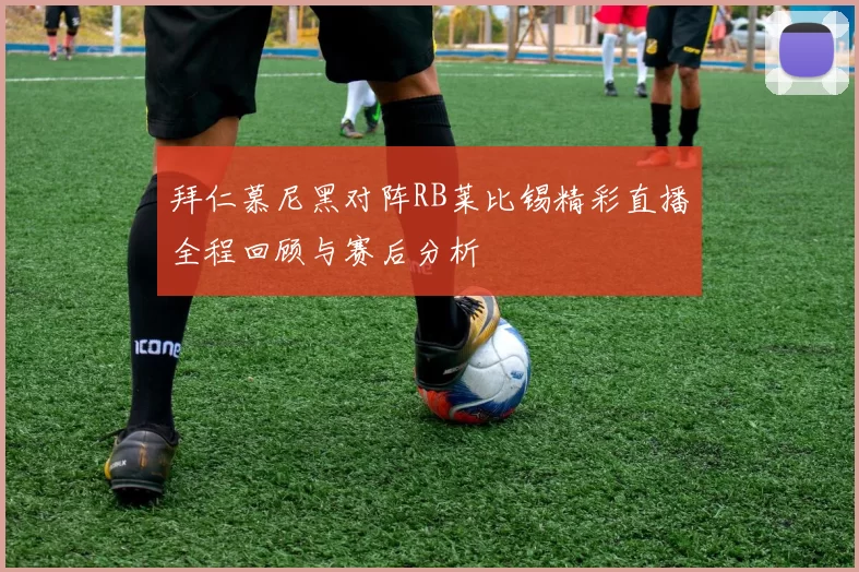 拜仁慕尼黑对阵RB莱比锡精彩直播全程回顾与赛后分析