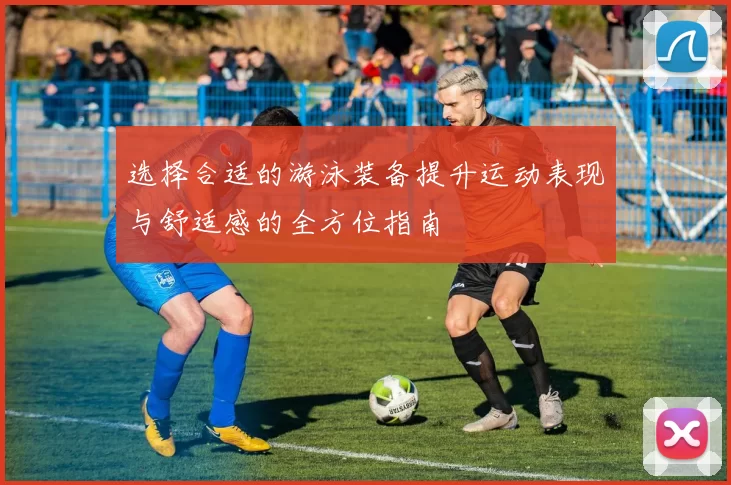 选择合适的游泳装备提升运动表现与舒适感的全方位指南