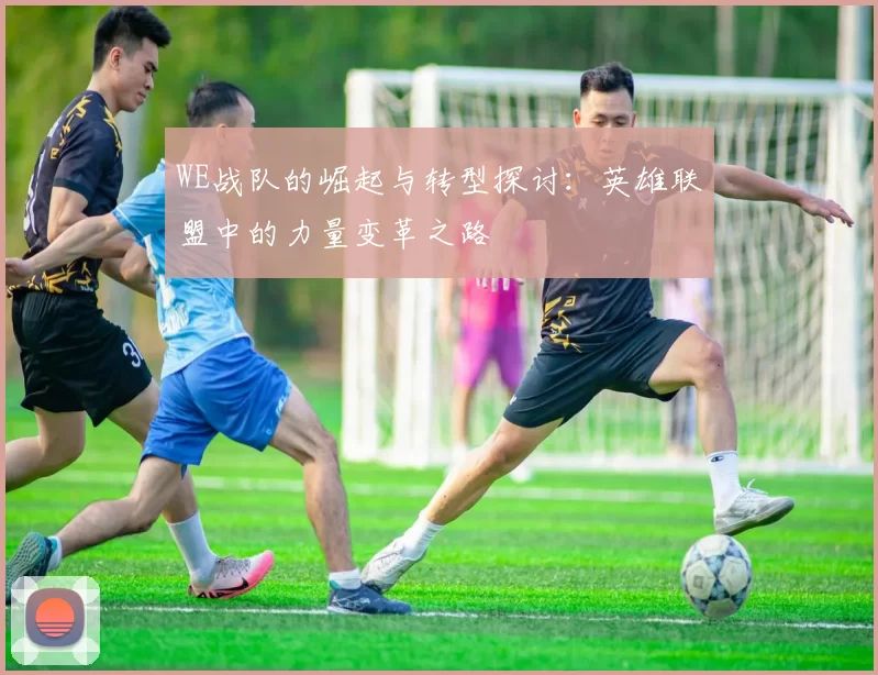 WE战队的崛起与转型探讨：英雄联盟中的力量变革之路