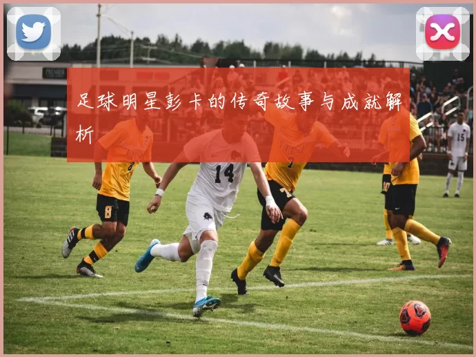 足球明星彭卡的传奇故事与成就解析