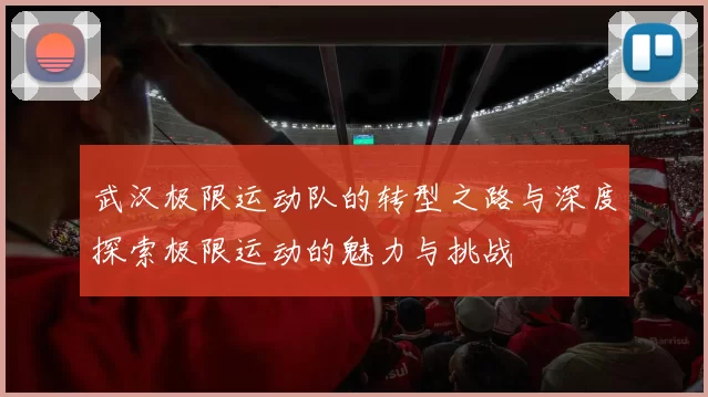 武汉极限运动队的转型之路与深度探索极限运动的魅力与挑战