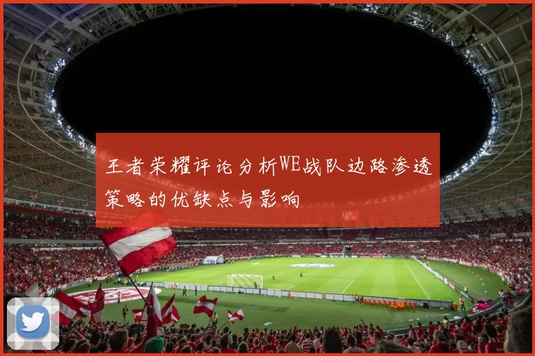 王者荣耀评论分析WE战队边路渗透策略的优缺点与影响