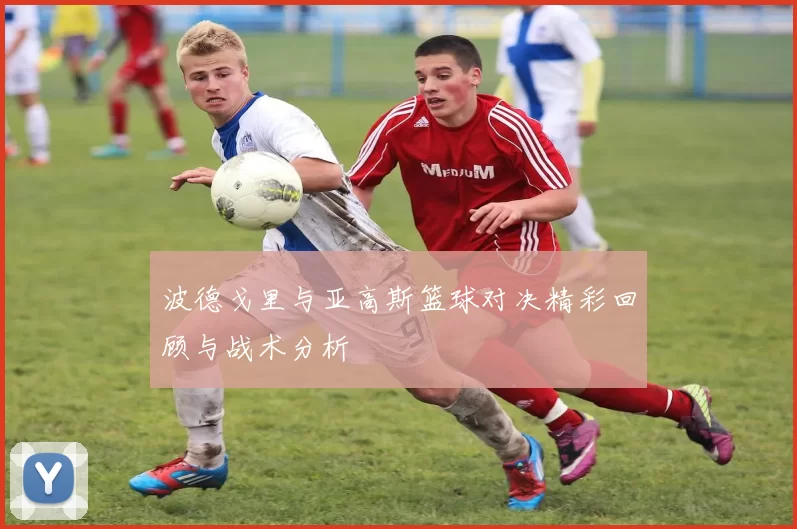 波德戈里与亚高斯篮球对决精彩回顾与战术分析