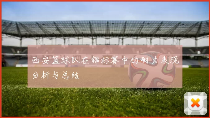 西安篮球队在锦标赛中的耐力表现分析与总结