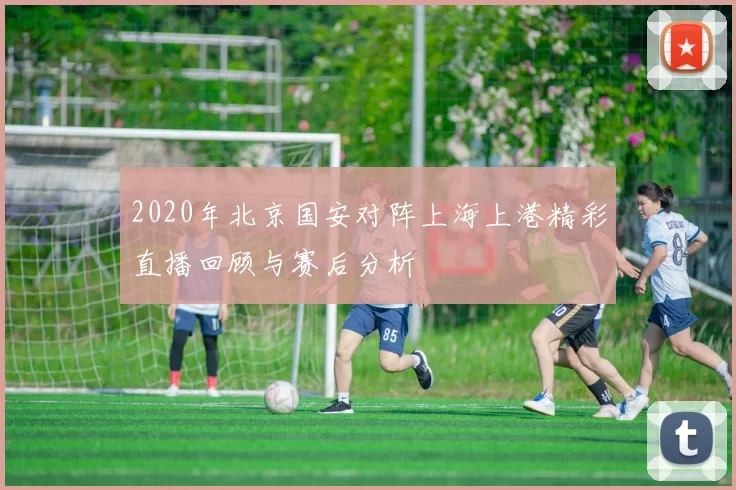 2020年北京国安对阵上海上港精彩直播回顾与赛后分析