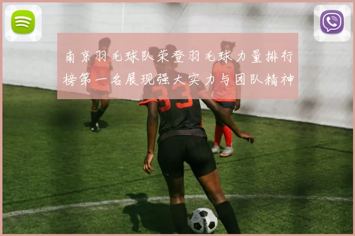 南京羽毛球队荣登羽毛球力量排行榜第一名展现强大实力与团队精神