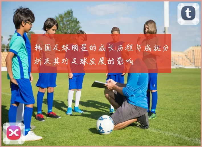 韩国足球明星的成长历程与成就分析及其对足球发展的影响