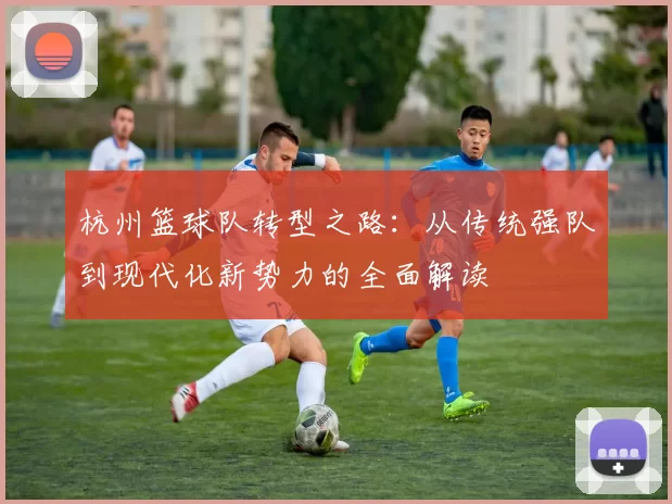 杭州篮球队转型之路：从传统强队到现代化新势力的全面解读