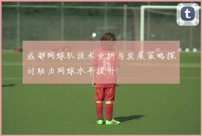 成都网球队技术分析与发展策略探讨助力网球水平提升
