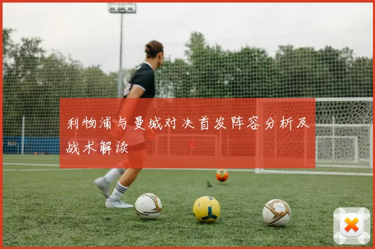 利物浦与曼城对决首发阵容分析及战术解读