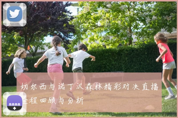 切尔西与诺丁汉森林精彩对决直播全程回顾与分析