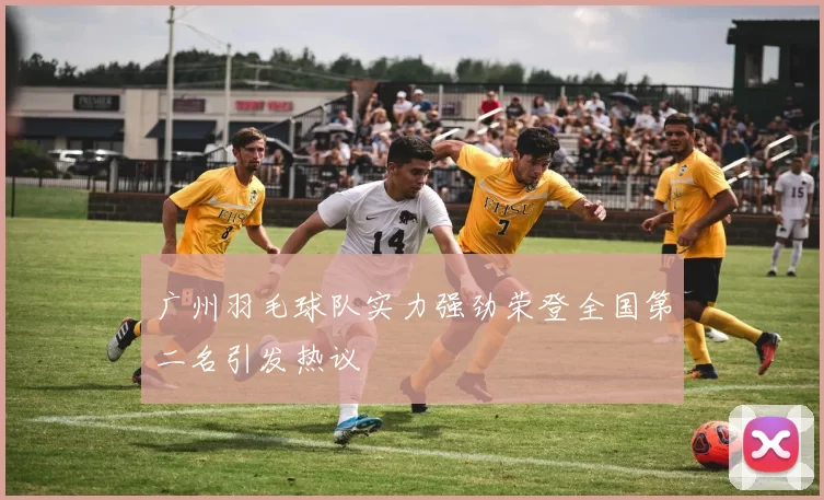 广州羽毛球队实力强劲荣登全国第二名引发热议
