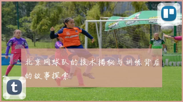 北京网球队的技术揭秘与训练背后的故事探索