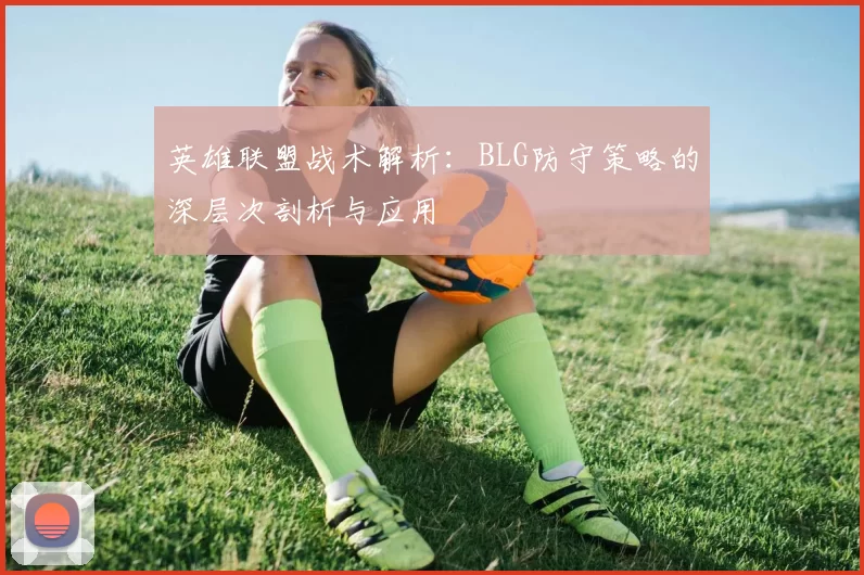 英雄联盟战术解析：BLG防守策略的深层次剖析与应用