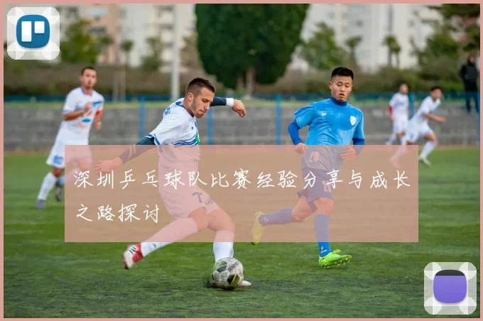 深圳乒乓球队比赛经验分享与成长之路探讨
