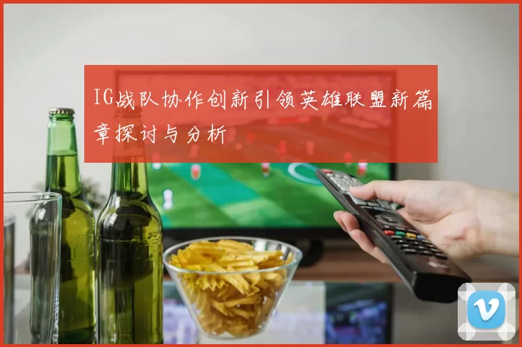 IG战队协作创新引领英雄联盟新篇章探讨与分析