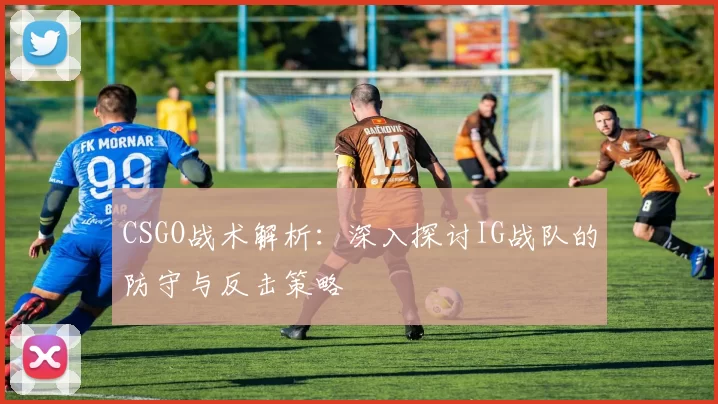 CSGO战术解析：深入探讨IG战队的防守与反击策略