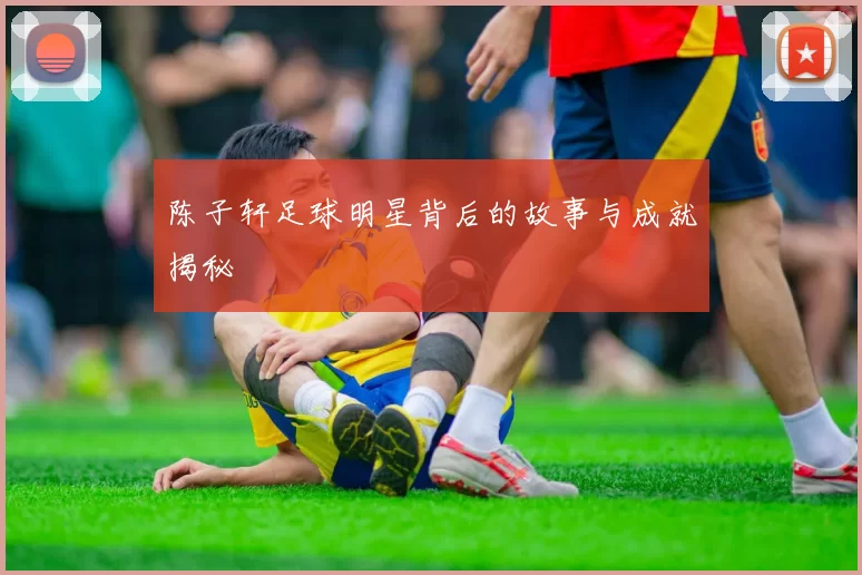 陈子轩足球明星背后的故事与成就揭秘