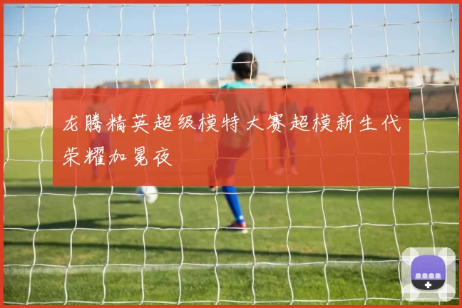 龙腾精英超级模特大赛超模新生代荣耀加冕夜