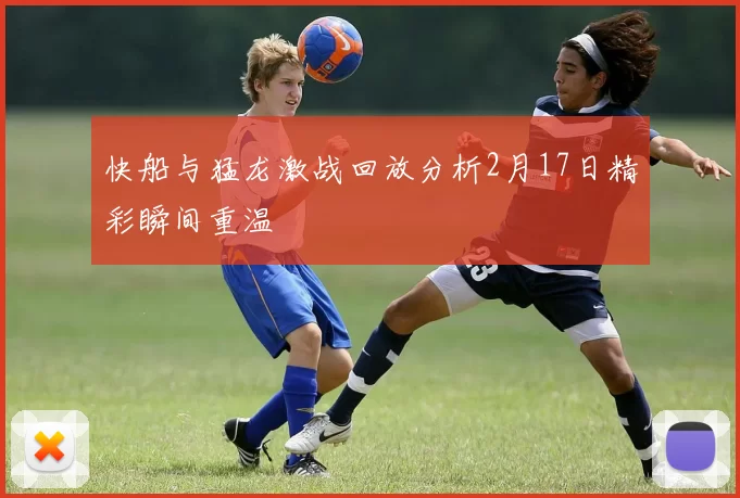 快船与猛龙激战回放分析2月17日精彩瞬间重温