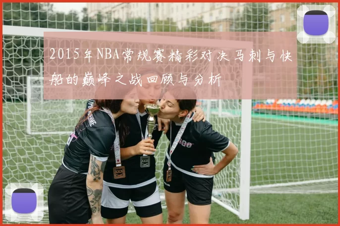 2015年NBA常规赛精彩对决马刺与快船的巅峰之战回顾与分析