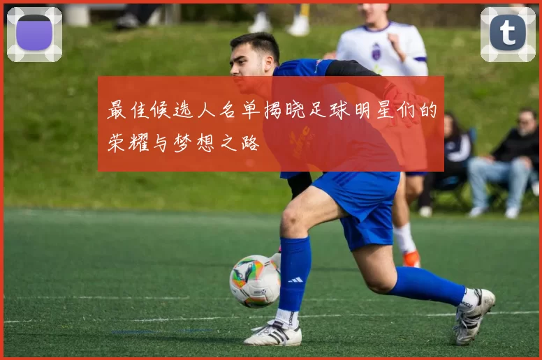 最佳候选人名单揭晓足球明星们的荣耀与梦想之路