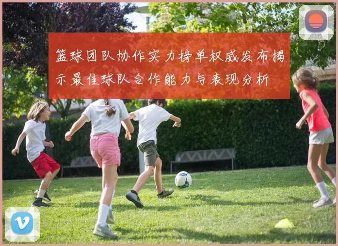 篮球团队协作实力榜单权威发布揭示最佳球队合作能力与表现分析