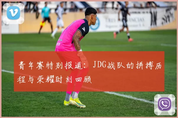 青年赛特别报道：JDG战队的拼搏历程与荣耀时刻回顾