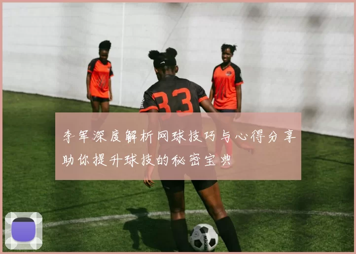 李军深度解析网球技巧与心得分享助你提升球技的秘密宝典