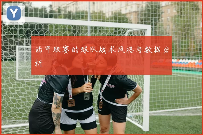 西甲联赛的球队战术风格与数据分析