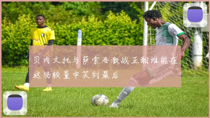 贝内文托与萨索洛激战正酣谁能在这场较量中笑到最后