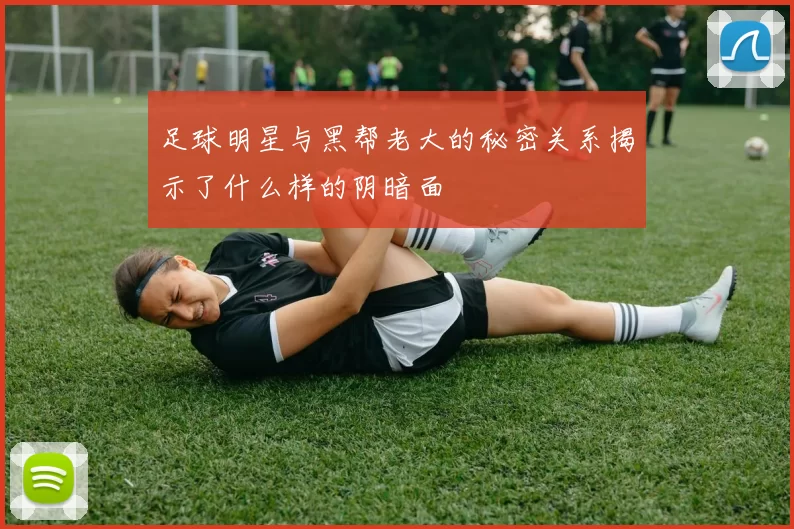 足球明星与黑帮老大的秘密关系揭示了什么样的阴暗面