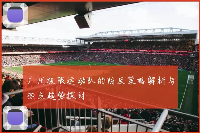 广州极限运动队的防反策略解析与热点趋势探讨