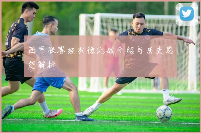 西甲联赛经典德比战介绍与历史恩怨解析