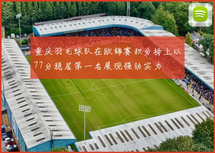重庆羽毛球队在欧锦赛积分榜上以77分稳居第一名展现强劲实力