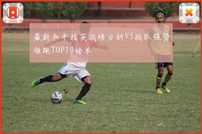 最新和平精英战绩分析V5战队强势领跑TOP10榜单