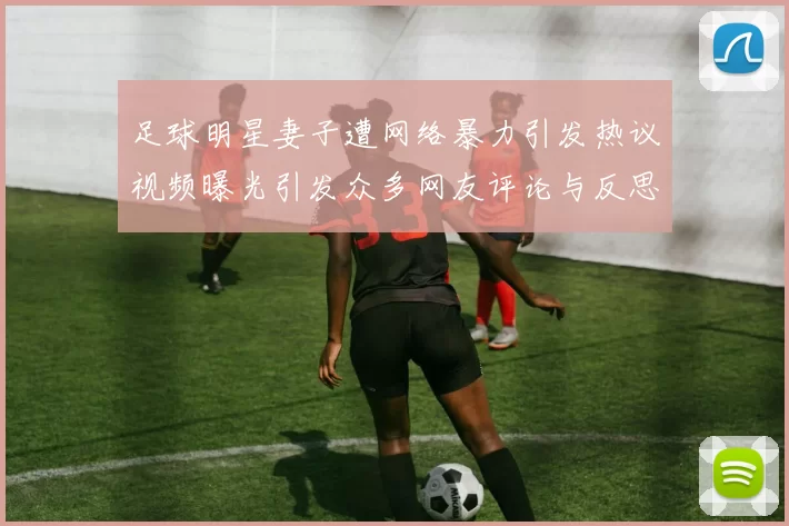 足球明星妻子遭网络暴力引发热议视频曝光引发众多网友评论与反思