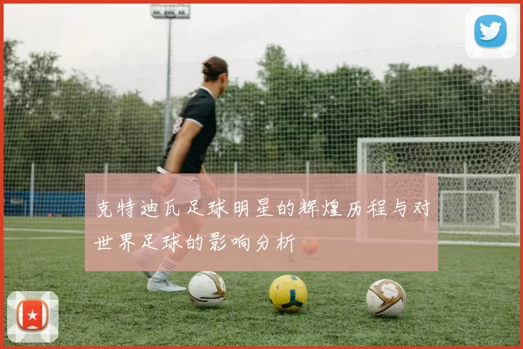 克特迪瓦足球明星的辉煌历程与对世界足球的影响分析