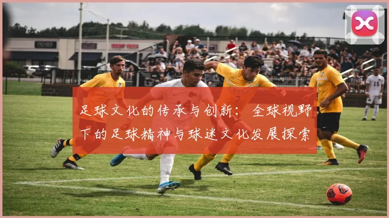 足球文化的传承与创新：全球视野下的足球精神与球迷文化发展探索