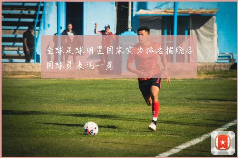 全球足球明星国家实力排名揭晓各国球员表现一览