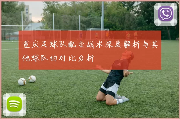 重庆足球队配合战术深度解析与其他球队的对比分析