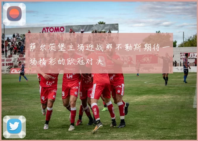 萨尔茨堡主场迎战那不勒斯期待一场精彩的欧冠对决
