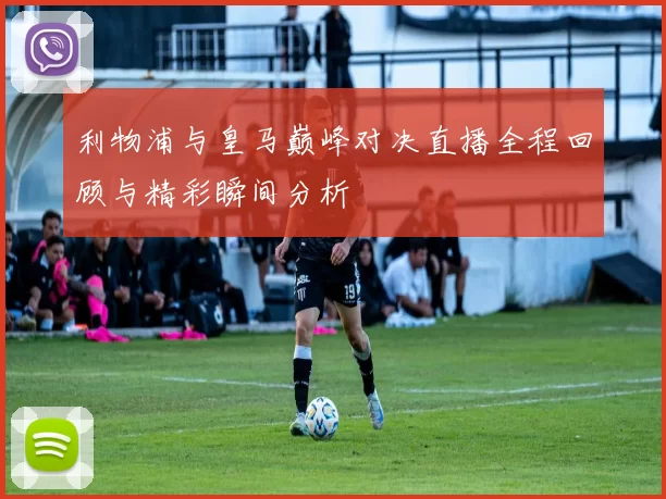 利物浦与皇马巅峰对决直播全程回顾与精彩瞬间分析