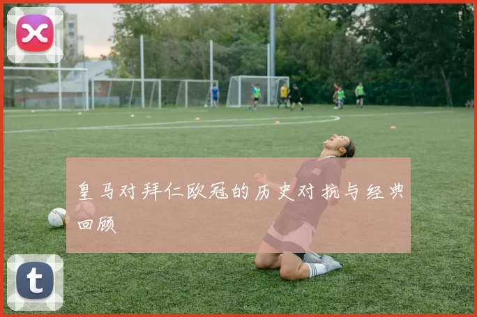 皇马对拜仁欧冠的历史对抗与经典回顾