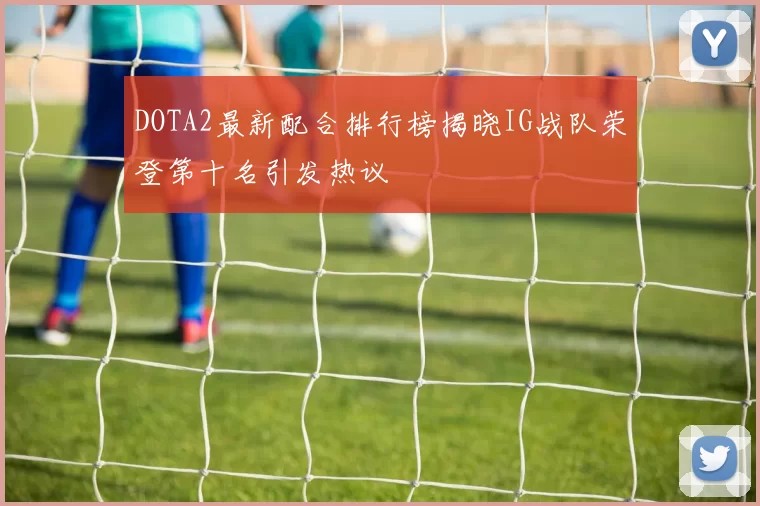 DOTA2最新配合排行榜揭晓IG战队荣登第十名引发热议