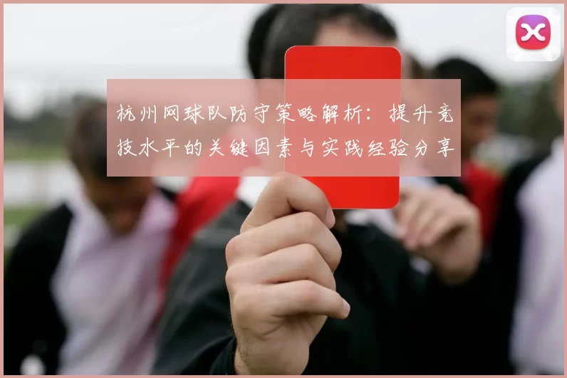 杭州网球队防守策略解析：提升竞技水平的关键因素与实践经验分享