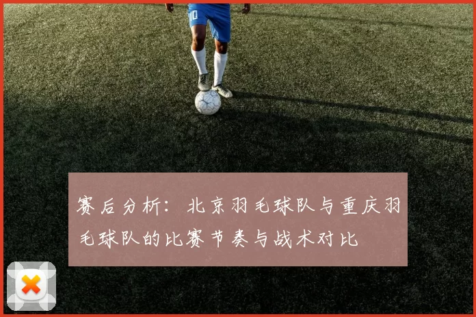 赛后分析：北京羽毛球队与重庆羽毛球队的比赛节奏与战术对比