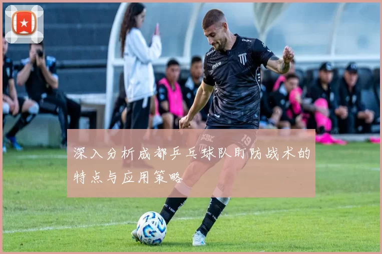 深入分析成都乒乓球队盯防战术的特点与应用策略
